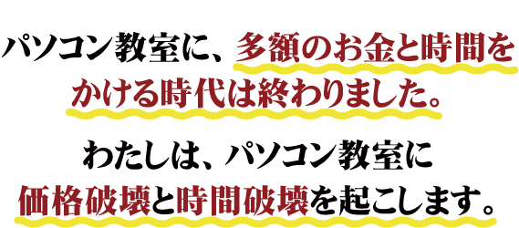 パソコン教室に、多額のお金と時間をかける時代は終わりました。わたしは、パソコン教室に価格破壊と時間破壊を起します。